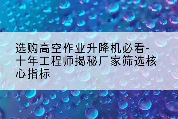 大石桥高空作业升降机厂家推荐-选购高空作业升降机必看-十年工程师揭秘厂家筛选核心指标