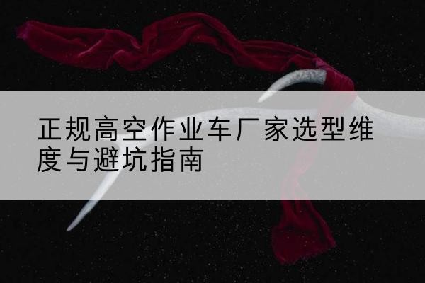大石桥高空作业车厂家-正规选型维度与避坑指南