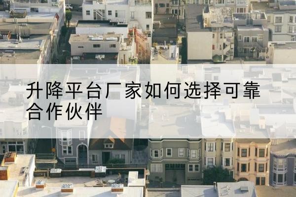 大石桥升降平台厂家-如何选择可靠合作伙伴