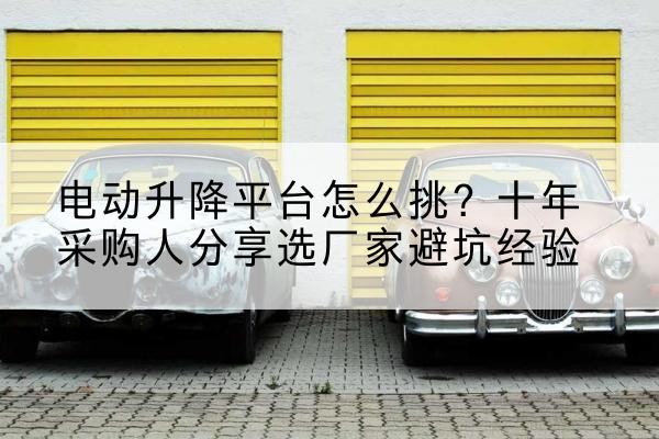 大石桥电动升降平台厂家-电动升降平台怎么挑?十年采购人分享选厂家避坑经验
