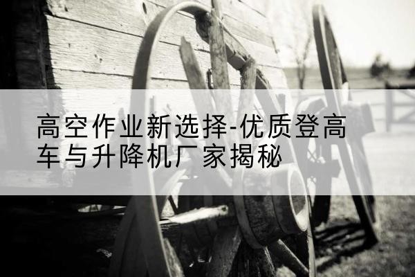 大石桥登高车厂家-高空作业新选择-优质登高车与升降机厂家揭秘