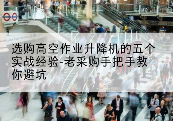 大石桥高空作业升降机厂家-选购高空作业升降机的五个实战经验-老采购手把手教你避坑
