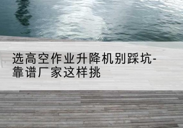 大石桥剪叉式升降机厂家-选高空作业升降机别踩坑-靠谱厂家这样挑