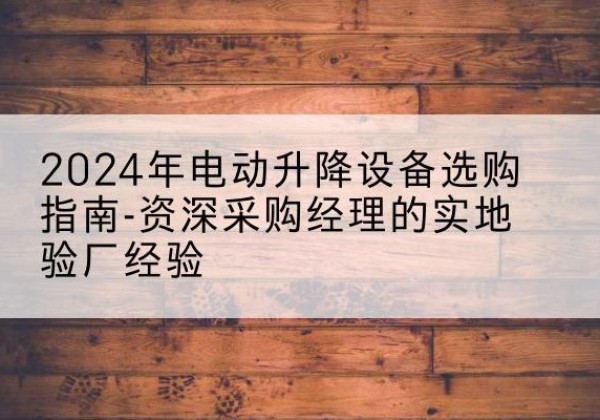 大石桥电动剪叉升降平台厂家-2024年电动升降设备选购指南-资深采购经理的实地验厂经验