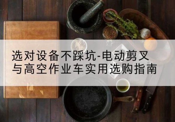 大石桥电动剪叉升降平台怎么选-选对设备不踩坑-电动剪叉与高空作业车实用选购指南