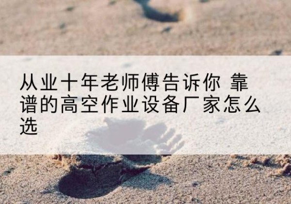 大石桥高空作业升降机厂家推荐-从业十年老师傅告诉你 靠谱的高空作业设备厂家怎么选