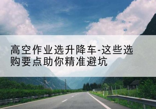 大石桥升降车厂家-高空作业选升降车-这些选购要点助你*避坑