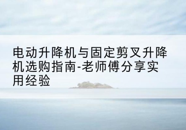 大石桥电动升降机怎么选-电动升降机与固定剪叉升降机选购指南-老师傅分享实用经验