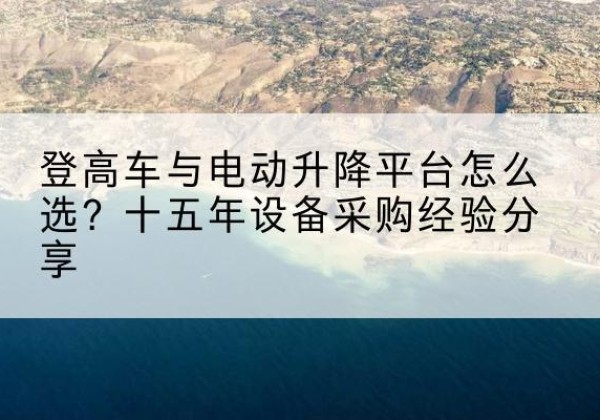 大石桥登高车厂家厂家-登高车与电动升降平台怎么选？十五年设备采购经验分享