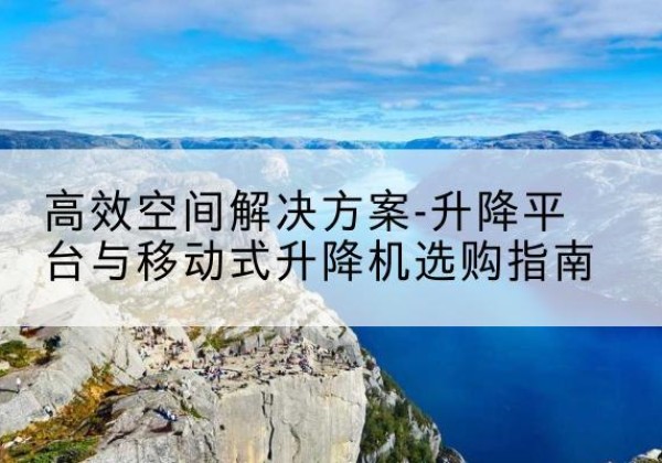 大石桥升降平台厂家-*空间解决方案-升降平台与移动式升降机选购指南
