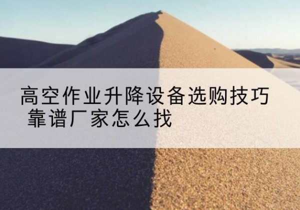 大石桥电动升降平台厂家推荐-高空作业升降设备选购技巧 靠谱厂家怎么找