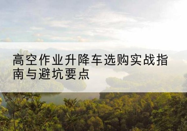 大石桥升降车怎么选-高空作业升降车选购实战指南与避坑要点
