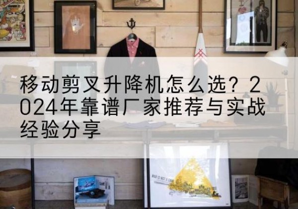 大石桥升降平台厂家推荐-移动剪叉升降机怎么选？2024年靠谱厂家推荐与实战经验分享