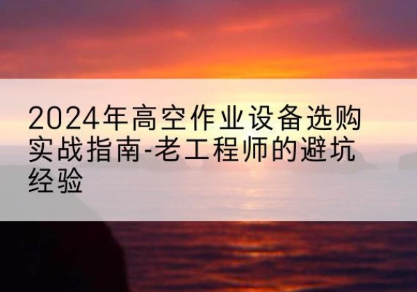 大石桥高空作业升降机厂家推荐-2024年高空作业设备选购实战指南-老工程师的避坑经验