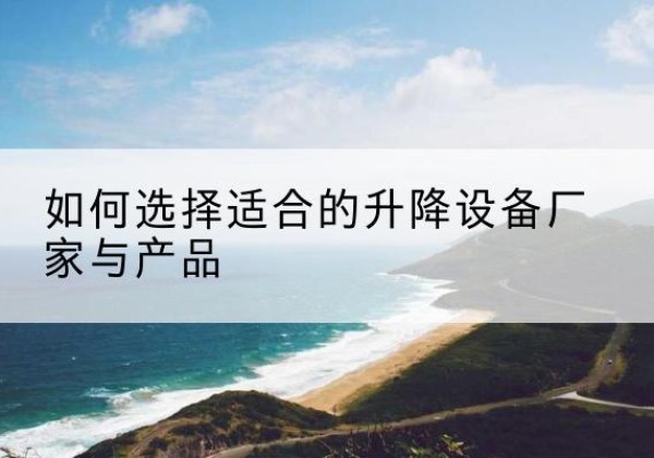 大石桥电动升降平台厂家-如何选择适合的升降设备厂家与产品