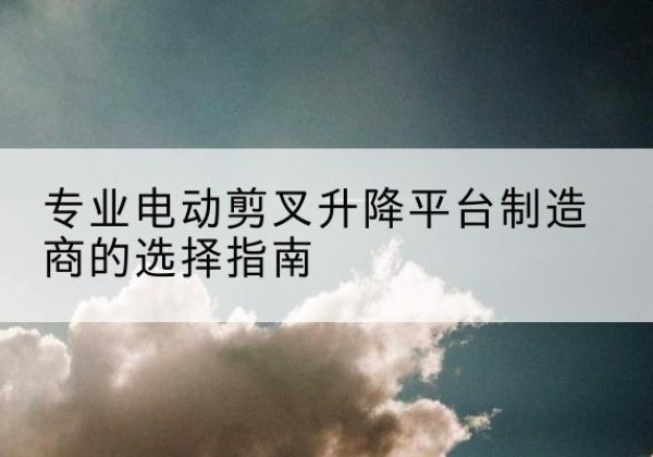 大石桥电动剪叉升降平台厂家-专业电动剪叉升降平台制造商的选择指南