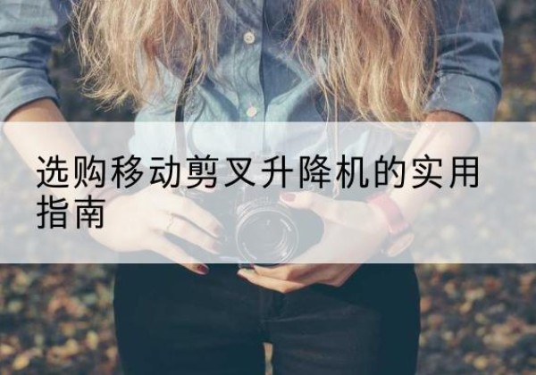 大石桥移动剪叉升降机怎么选-选购移动剪叉升降机的实用指南