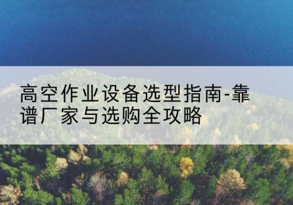 大石桥升降车厂家-高空作业设备选型指南-靠谱厂家与选购全攻略