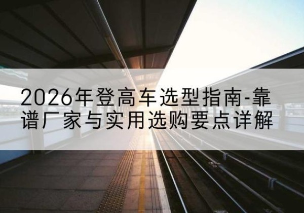 大石桥登高车厂家推荐-2026年登高车选型指南-靠谱厂家与实用选购要点详解