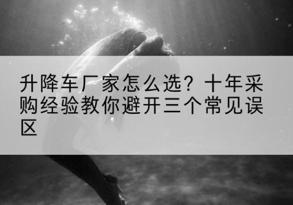 大石桥升降车厂家-怎么选？十年采购经验教你避开三个常见误区