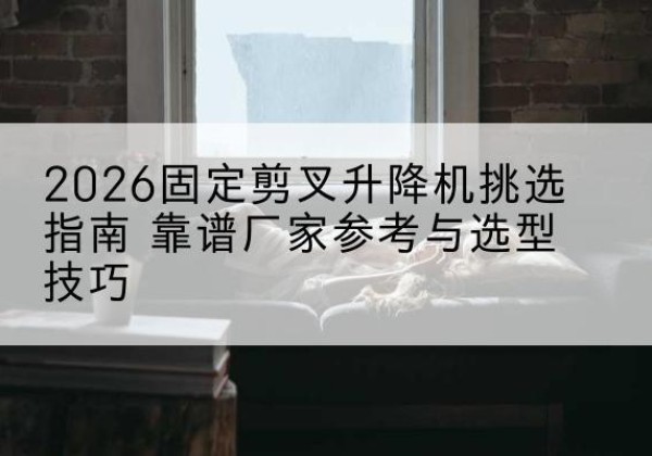 大石桥固定剪叉升降机厂家推荐-2026固定剪叉升降机挑选指南 靠谱厂家参考与选型技巧