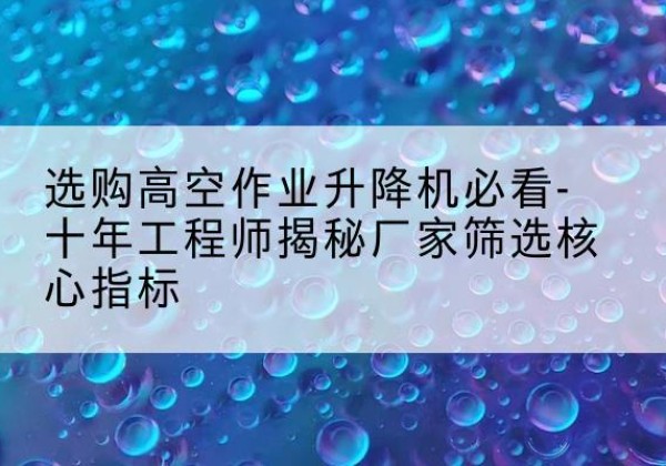 大石桥高空作业升降机厂家推荐-选购高空作业升降机必看-十年工程师揭秘厂家筛选核心指标