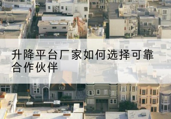 大石桥升降平台厂家-如何选择可靠合作伙伴