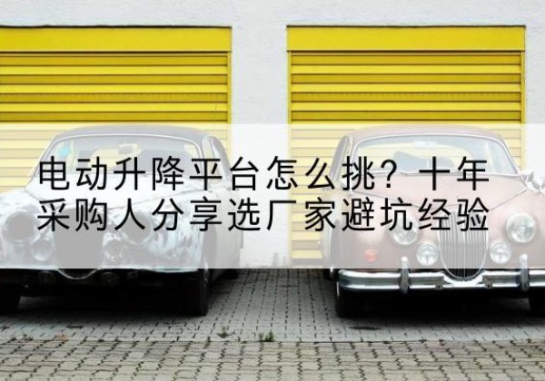大石桥电动升降平台厂家-电动升降平台怎么挑？十年采购人分享选厂家避坑经验