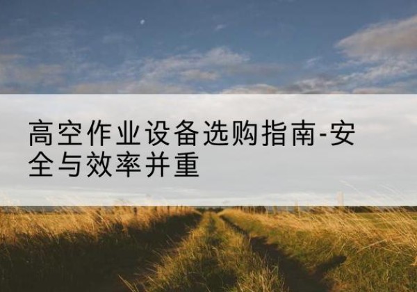 大石桥登高车怎么选-高空作业设备选购指南-安全与效率并重