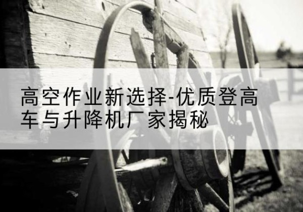 大石桥登高车厂家-高空作业新选择-优质登高车与升降机厂家揭秘